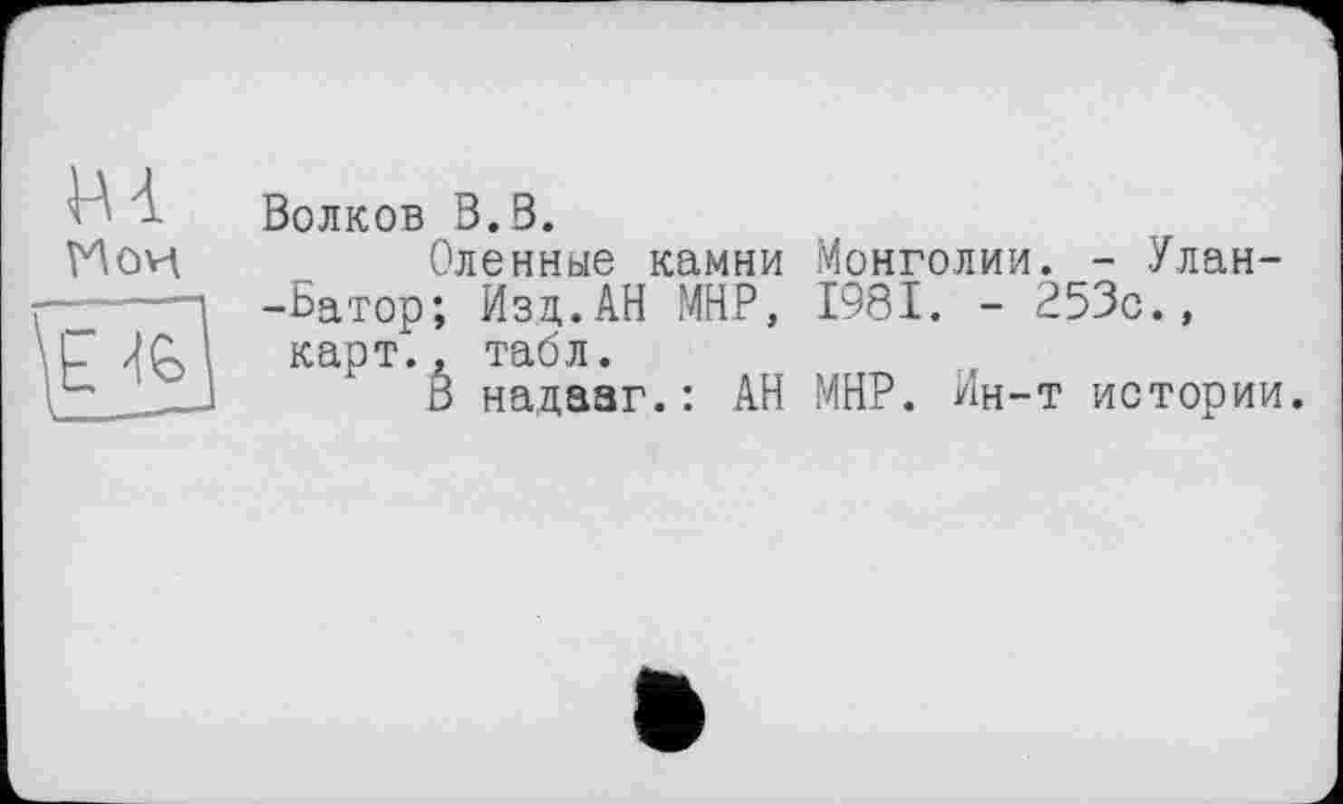 ﻿Волков В.В.
Оленные камни Монголии. - Улан--Батор; Изд.АН МНР, 1981. - 253с., карт., табл.
В надааг.: АН МНР. Ин-т истории.